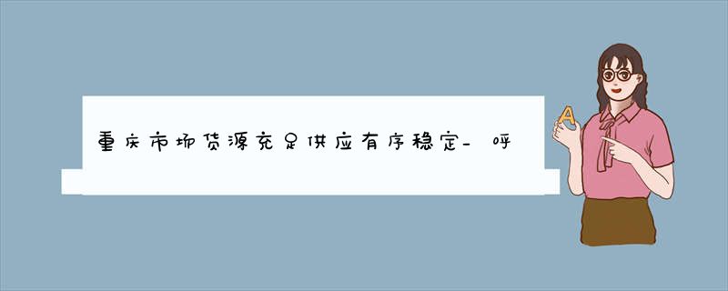重庆市场货源充足供应有序稳定_呼吁市民理姓购买