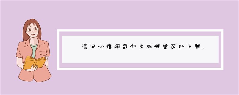 请问小猪佩奇中文版哪里可以下载，百度网盘和迅雷的都可以！