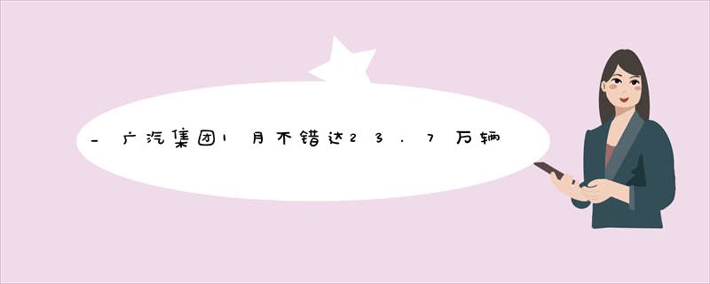 _广汽集团1月不错达23.7万辆_广汽丰田大涨_GS