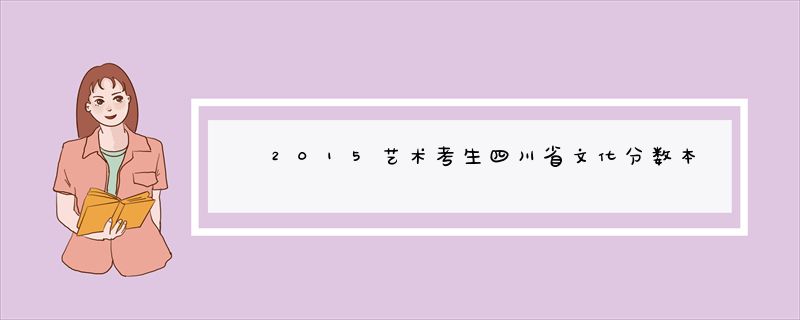 2015艺术考生四川省文化分数本科调档线是多少