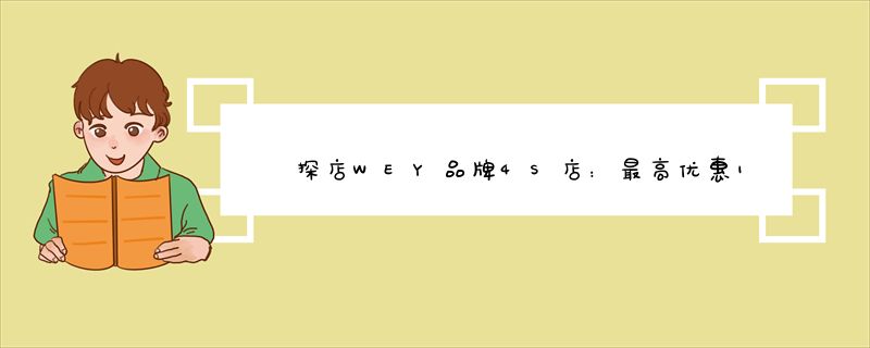探店WEY品牌4S店：最高优惠1.8万