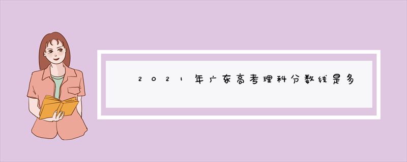 2021年广东高考理科分数线是多少?