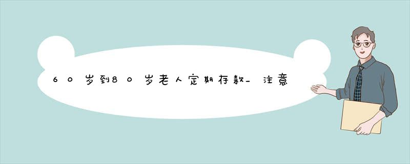 60岁到80岁老人定期存款_注意3个规定_近日最新