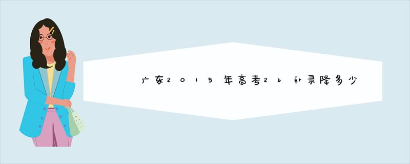 广东2015年高考2b补录降多少分