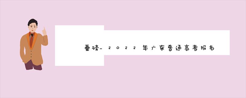 重磅_2022年广东普通高考报名于11月1日至10日