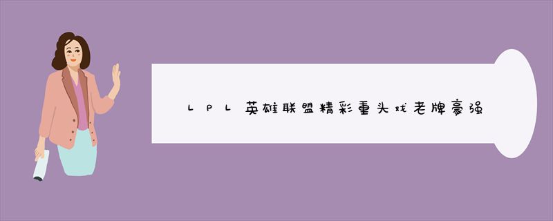 LPL英雄联盟精彩重头戏老牌豪强LNG迎战新晋榜首_