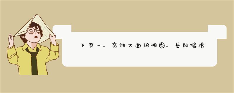 下周一_高铁大面积调图_岳阳将增开_调整这些车次_（