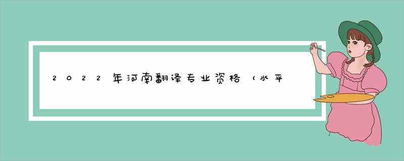 2022年河南翻译专业资格（水平）考试考务工作的通知