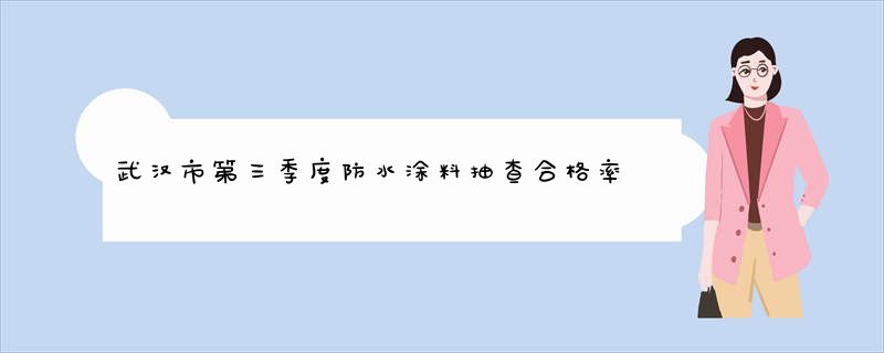 武汉市第三季度防水涂料抽查合格率66.67%