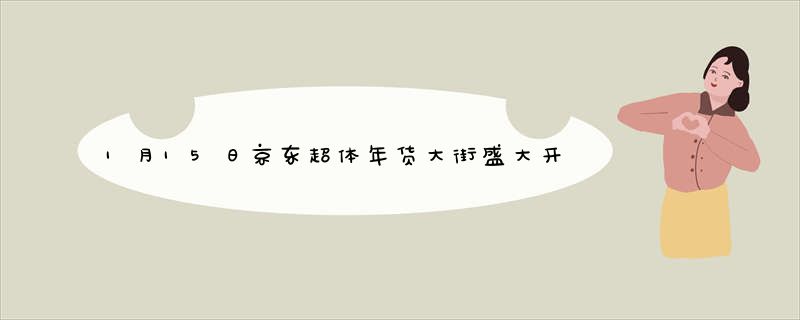 1月15日京东超体年货大街盛大开启_承诺“春节不打烊
