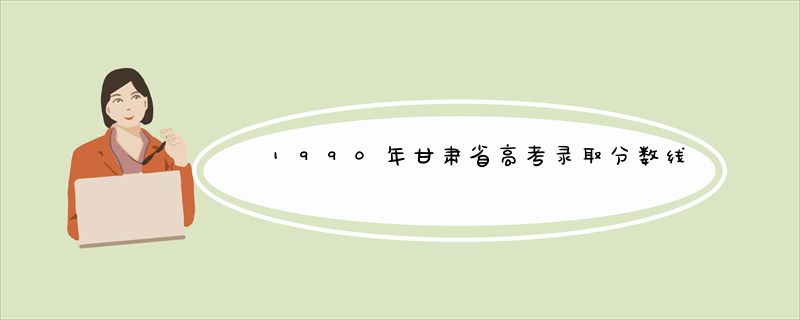 1990年甘肃省高考录取分数线