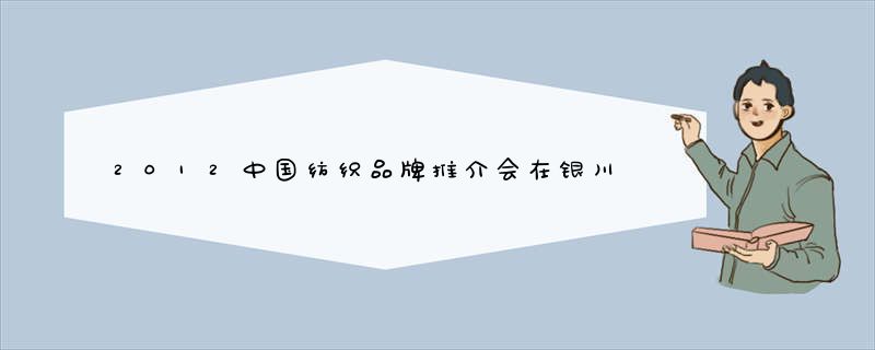 2012中国纺织品牌推介会在银川成功举办