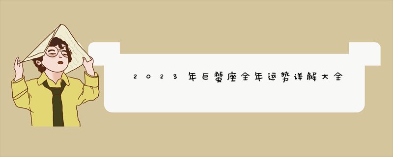 2023年巨蟹座全年运势详解大全_冲劲十足_近日最新