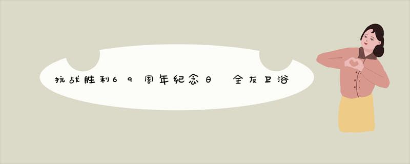 抗战胜利69周年纪念日 全友卫浴为实现中国梦加油